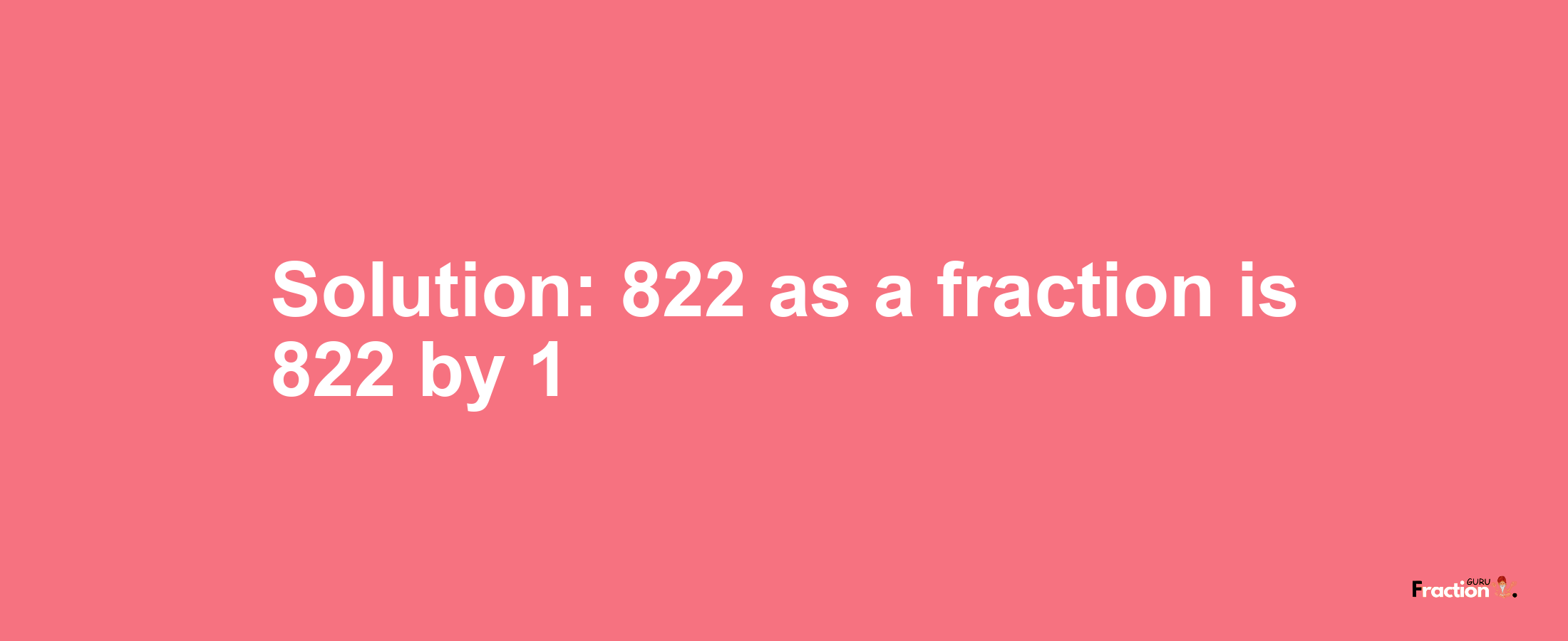 Solution:822 as a fraction is 822/1